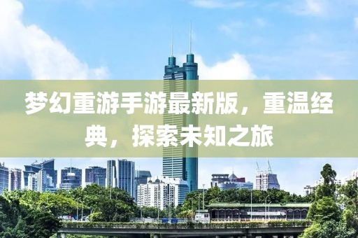 夢(mèng)幻重游手游最新版，重溫經(jīng)典，探索未知之旅