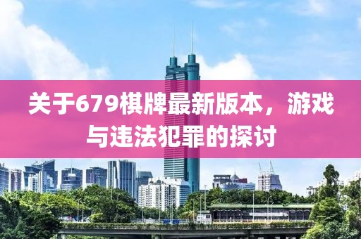 關(guān)于679棋牌最新版本，游戲與違法犯罪的探討