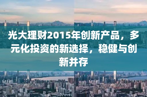 光大理財2015年創(chuàng)新產(chǎn)品，多元化投資的新選擇，穩(wěn)健與創(chuàng)新并存