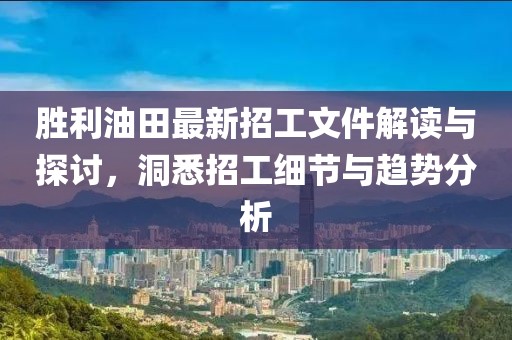 勝利油田最新招工文件解讀與探討，洞悉招工細節(jié)與趨勢分析
