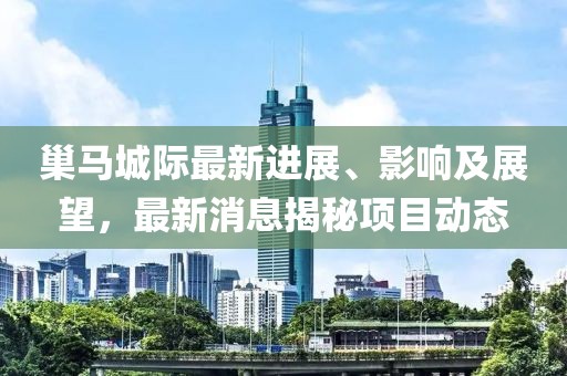 巢馬城際最新進(jìn)展、影響及展望，最新消息揭秘項(xiàng)目動(dòng)態(tài)