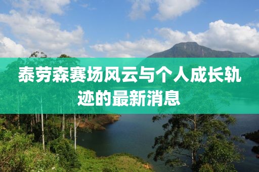 泰勞森賽場(chǎng)風(fēng)云與個(gè)人成長(zhǎng)軌跡的最新消息