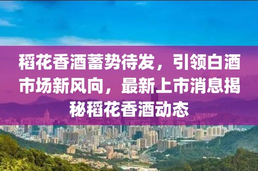 稻花香酒蓄勢(shì)待發(fā)，引領(lǐng)白酒市場(chǎng)新風(fēng)向，最新上市消息揭秘稻花香酒動(dòng)態(tài)