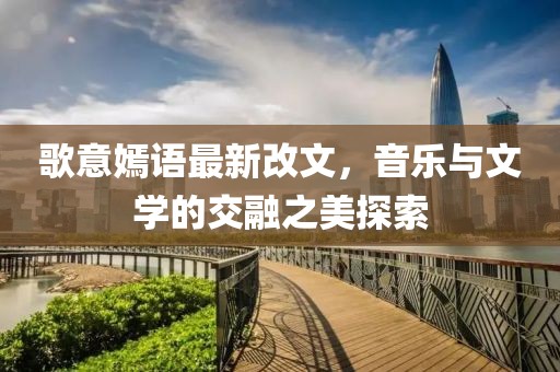 歌意嫣語最新改文，音樂與文學(xué)的交融之美探索
