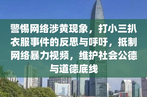 警惕網(wǎng)絡涉黃現(xiàn)象，打小三扒衣服事件的反思與呼吁，抵制網(wǎng)絡暴力視頻，維護社會公德與道德底線