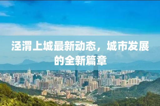 涇渭上城最新動(dòng)態(tài)，城市發(fā)展的全新篇章