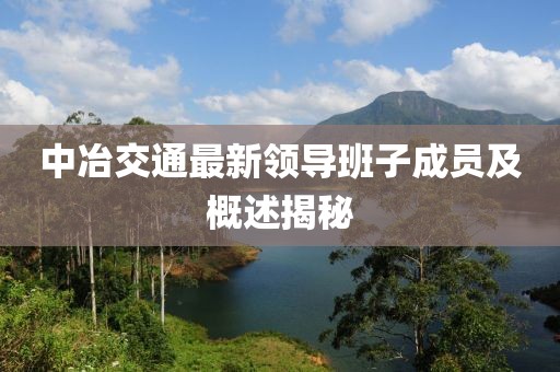 中冶交通最新領(lǐng)導(dǎo)班子成員及概述揭秘