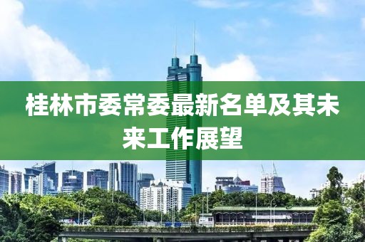 桂林市委常委最新名單及其未來工作展望