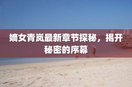 嫡女青嵐最新章節(jié)探秘，揭開秘密的序幕