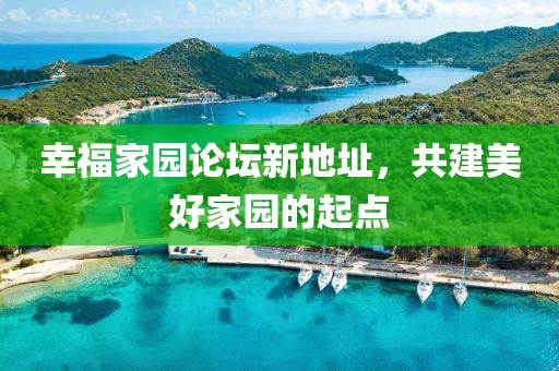 幸福家園論壇新地址，共建美好家園的起點(diǎn)