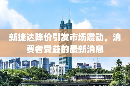 新捷達(dá)降價(jià)引發(fā)市場(chǎng)震動(dòng)，消費(fèi)者受益的最新消息