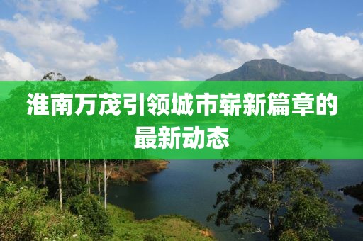 淮南萬(wàn)茂引領(lǐng)城市嶄新篇章的最新動(dòng)態(tài)