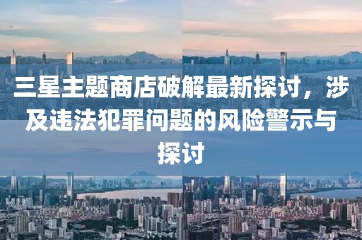 三星主題商店破解最新探討，涉及違法犯罪問題的風(fēng)險(xiǎn)警示與探討