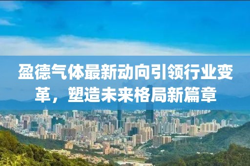 盈德氣體最新動(dòng)向引領(lǐng)行業(yè)變革，塑造未來格局新篇章