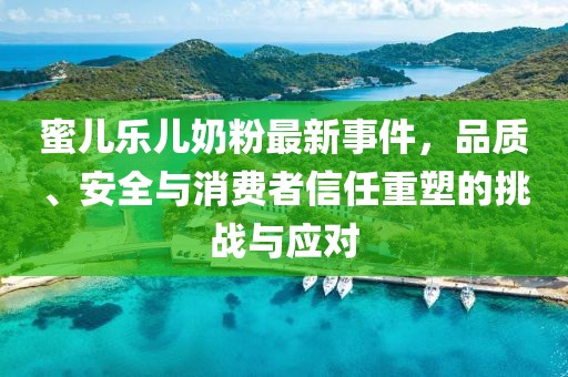 蜜兒樂兒奶粉最新事件，品質(zhì)、安全與消費(fèi)者信任重塑的挑戰(zhàn)與應(yīng)對
