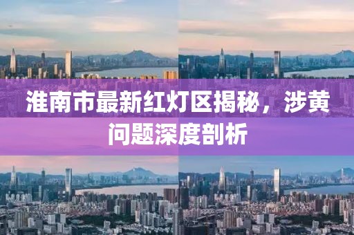 淮南市最新紅燈區(qū)揭秘，涉黃問題深度剖析