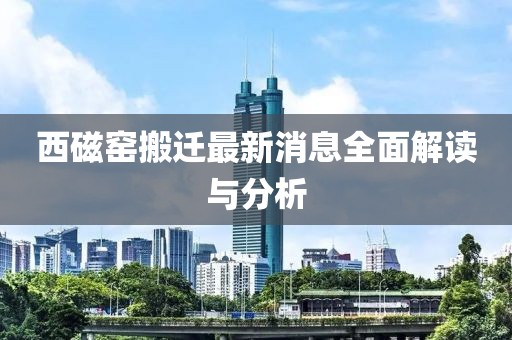 西磁窯搬遷最新消息全面解讀與分析