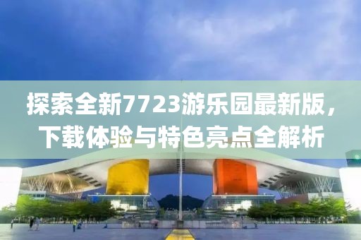探索全新7723游樂園最新版，下載體驗(yàn)與特色亮點(diǎn)全解析