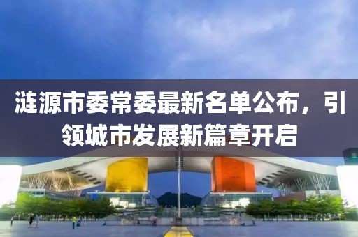 漣源市委常委最新名單公布，引領城市發(fā)展新篇章開啟