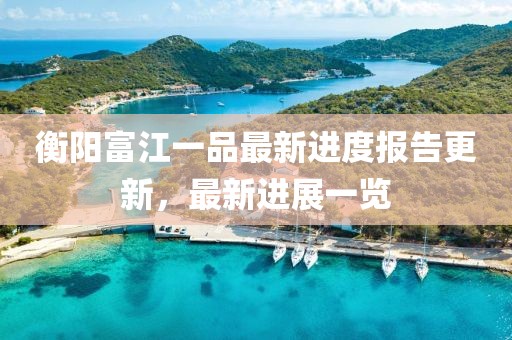 衡陽富江一品最新進(jìn)度報告更新，最新進(jìn)展一覽
