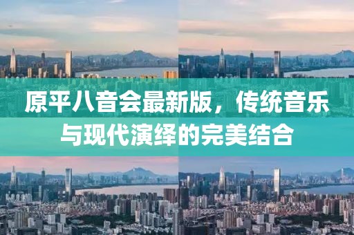 原平八音會(huì)最新版，傳統(tǒng)音樂(lè)與現(xiàn)代演繹的完美結(jié)合