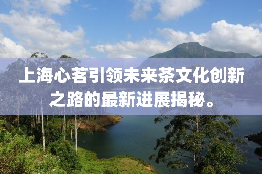 上海心茗引領(lǐng)未來茶文化創(chuàng)新之路的最新進(jìn)展揭秘。