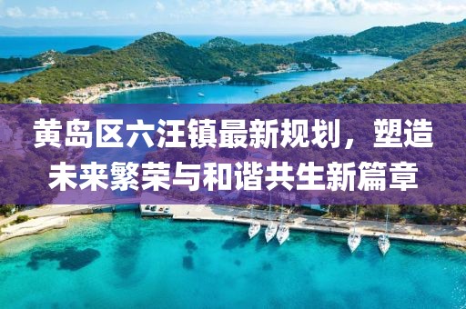 黃島區(qū)六汪鎮(zhèn)最新規(guī)劃，塑造未來繁榮與和諧共生新篇章