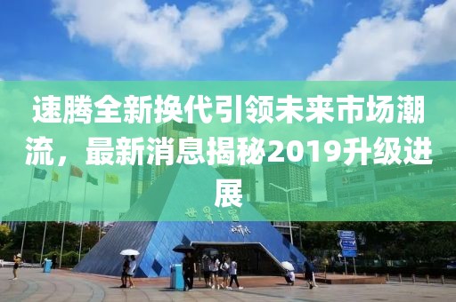 速騰全新?lián)Q代引領(lǐng)未來市場潮流，最新消息揭秘2019升級進(jìn)展