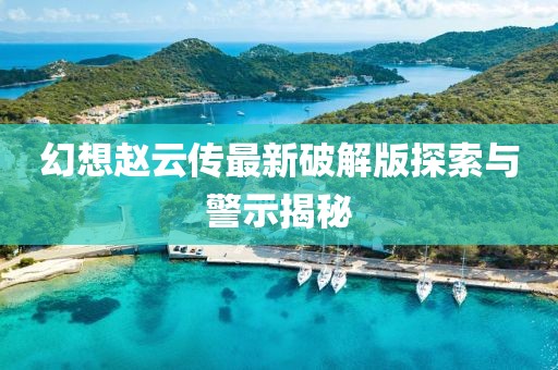 幻想趙云傳最新破解版探索與警示揭秘