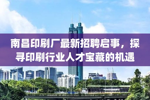 南昌印刷廠最新招聘啟事，探尋印刷行業(yè)人才寶藏的機(jī)遇