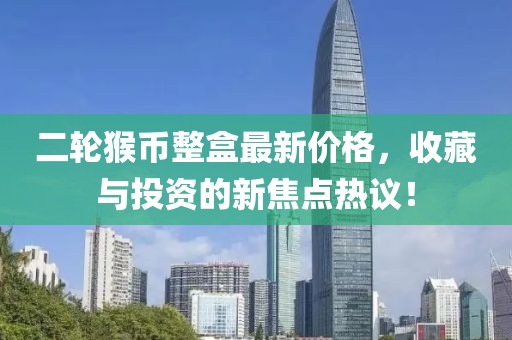 二輪猴幣整盒最新價格，收藏與投資的新焦點熱議！