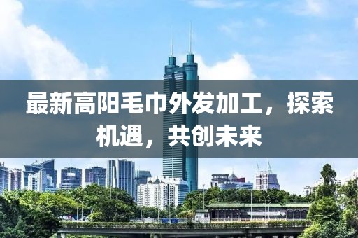 最新高陽毛巾外發(fā)加工，探索機遇，共創(chuàng)未來