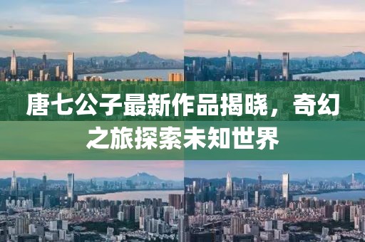 唐七公子最新作品揭曉，奇幻之旅探索未知世界