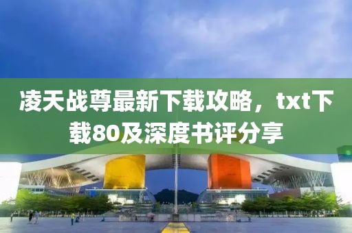 凌天戰(zhàn)尊最新下載攻略，txt下載80及深度書評分享