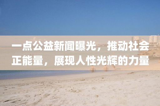 一點(diǎn)公益新聞曝光，推動(dòng)社會(huì)正能量，展現(xiàn)人性光輝的力量