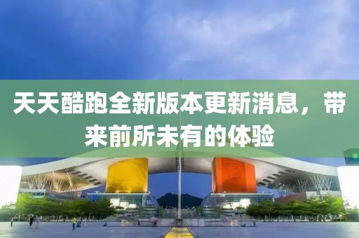 天天酷跑全新版本更新消息，帶來(lái)前所未有的體驗(yàn)