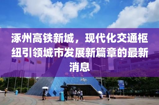 涿州高鐵新城，現(xiàn)代化交通樞紐引領(lǐng)城市發(fā)展新篇章的最新消息
