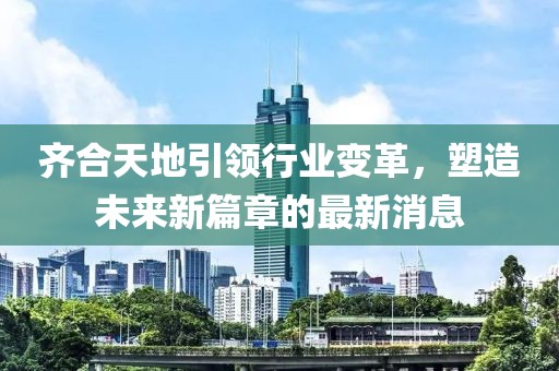 齊合天地引領(lǐng)行業(yè)變革，塑造未來新篇章的最新消息