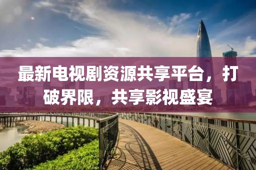最新電視劇資源共享平臺(tái)，打破界限，共享影視盛宴