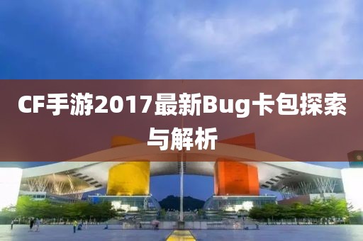 CF手游2017最新Bug卡包探索與解析