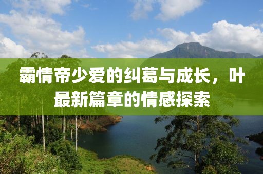 霸情帝少愛(ài)的糾葛與成長(zhǎng)，葉最新篇章的情感探索