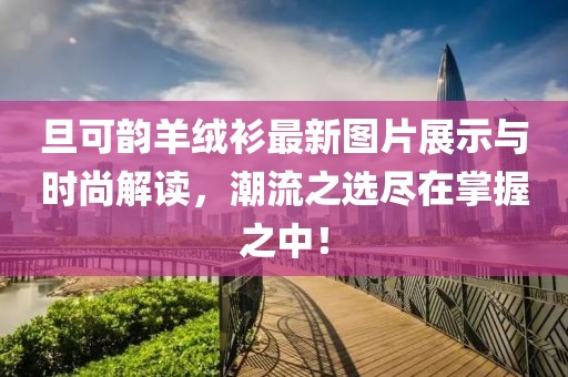旦可韻羊絨衫最新圖片展示與時尚解讀，潮流之選盡在掌握之中！