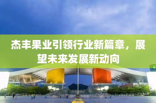 杰豐果業(yè)引領(lǐng)行業(yè)新篇章，展望未來發(fā)展新動(dòng)向