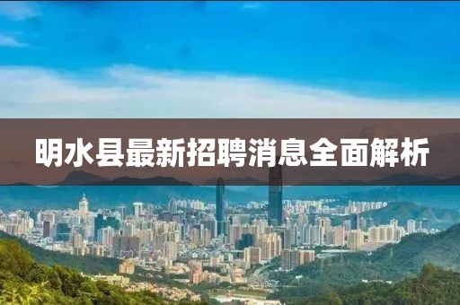 明水縣最新招聘消息全面解析