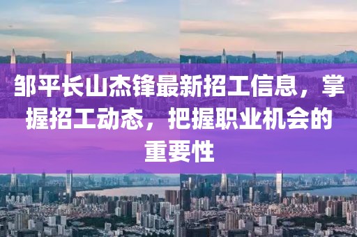 鄒平長(zhǎng)山杰鋒最新招工信息，掌握招工動(dòng)態(tài)，把握職業(yè)機(jī)會(huì)的重要性