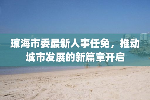 瓊海市委最新人事任免，推動(dòng)城市發(fā)展的新篇章開啟