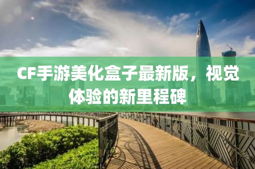 CF手游美化盒子最新版，視覺(jué)體驗(yàn)的新里程碑