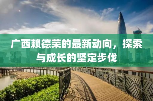 廣西賴德榮的最新動(dòng)向，探索與成長(zhǎng)的堅(jiān)定步伐