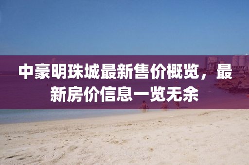 中豪明珠城最新售價(jià)概覽，最新房?jī)r(jià)信息一覽無(wú)余