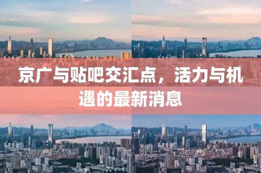 京廣與貼吧交匯點，活力與機遇的最新消息
